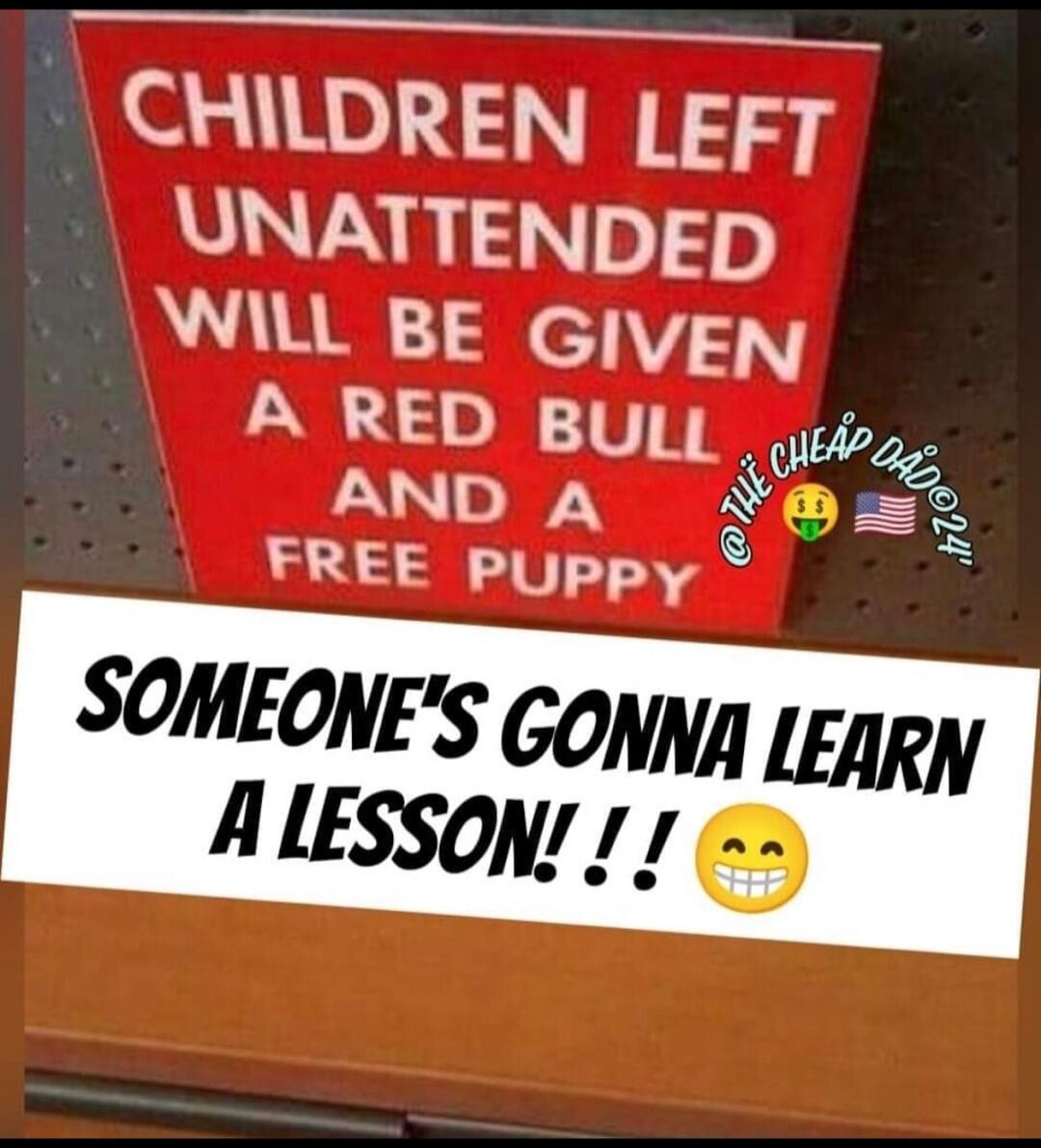 CHILDREN LEFT UNATTENDED WILL BE GIVEN A RED BULL AND A FREE PUPPY SOMEONE'S GONNA LEARN A LESSON! !!!