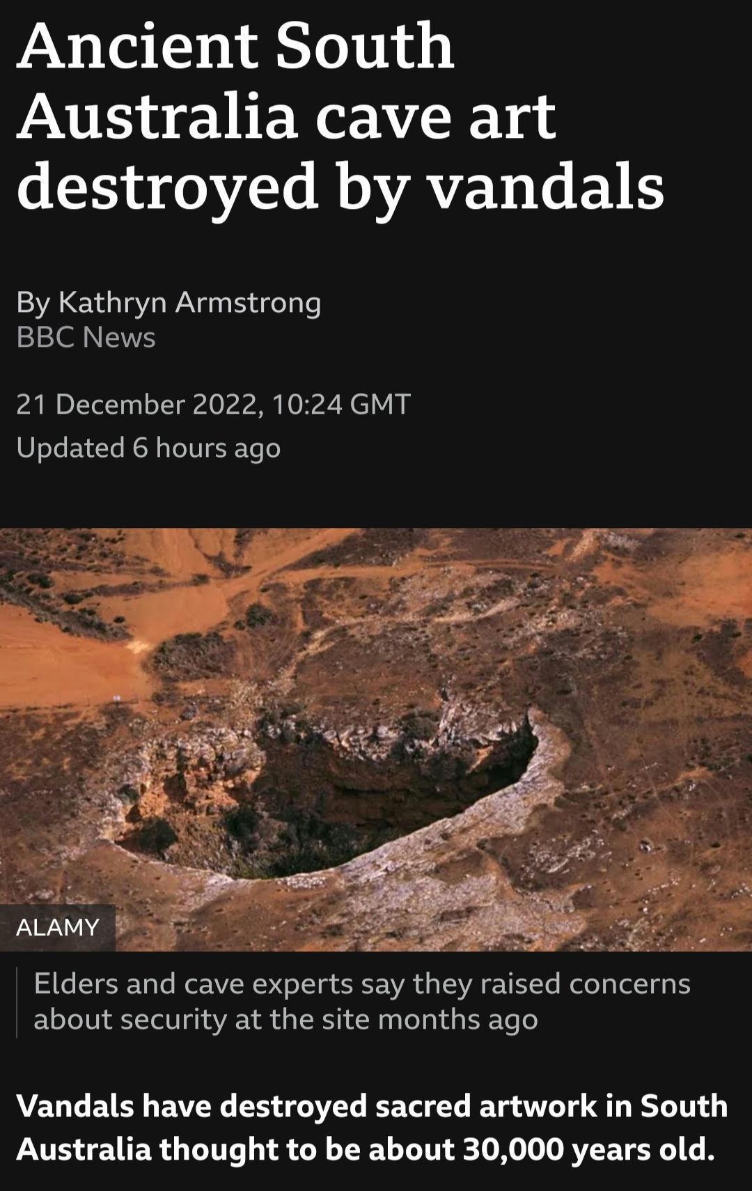 Ancient South Australia cave art 4 18 0 T MV ATETIGETES By Kathryn Armstrong BBC News 21 December 2022 1024 GMT Updated 6 hours ago Elders and cave experts say they raised concerns about security at the site months ago Vandals have destroyed sacred artwork in South Australia thought to be about 30000 years old