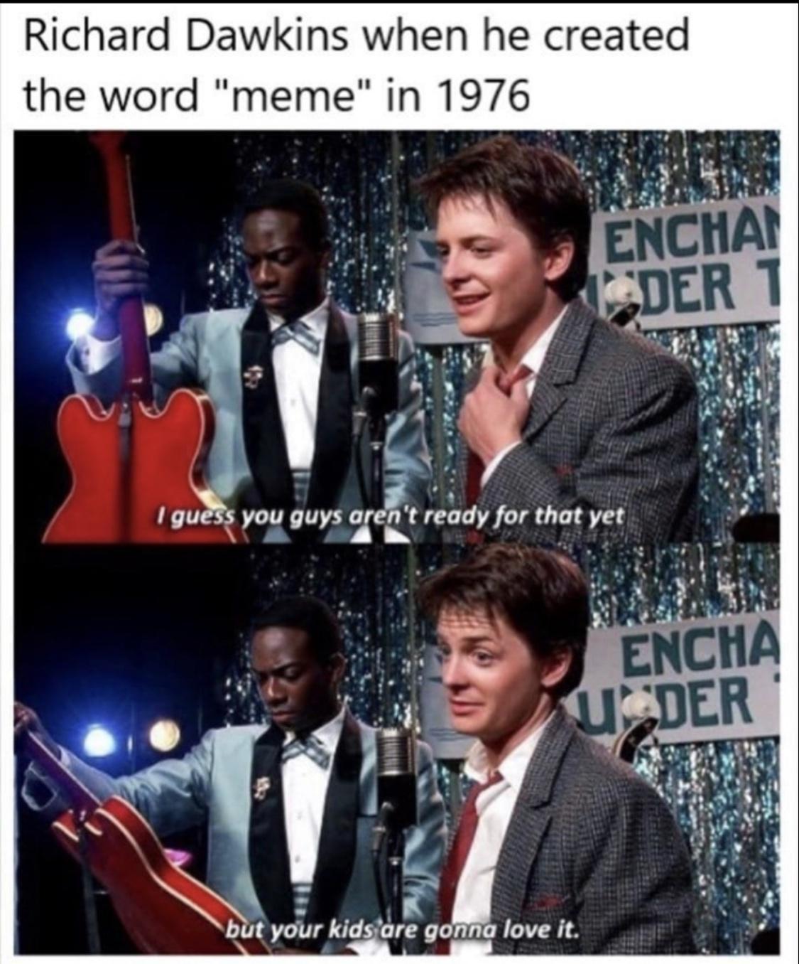 Richard Dawkins when he created the word meme in 1976 A 7 el T L 1 I Y r l JE u i o lgqu you guys aentready for that yet e 902 A fhe N but your kidsjare gonna love it