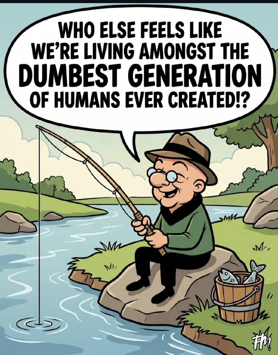WHO ELSE FEELS LIKE WE'RE LIVING AMONGST THE DUMBEST GENERATION OF HUMANS EVER CREATED!?