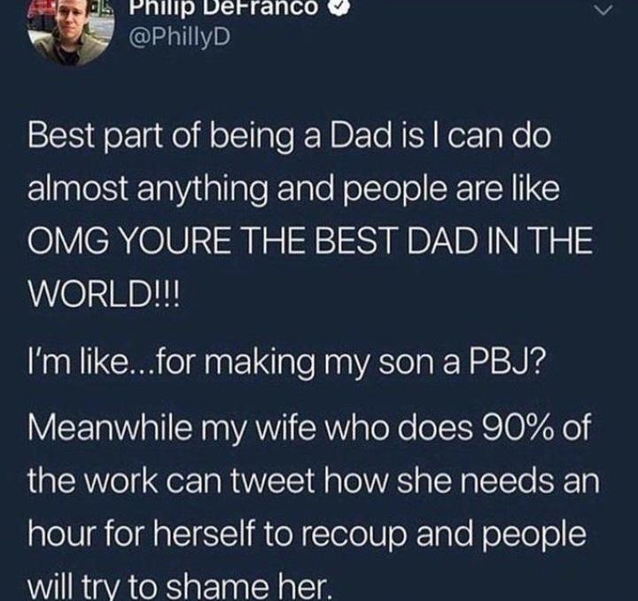 J PP verranco v w S PhillyD RIS ek gdleill o pTe N DL To N ISY KerTa Ko o ElnaleS 1aVitlallaleTale HolcTelol CREICYIE OMG YOURE THE BEST DAD IN THE WORLD Im likefor making my son a PBJ Meanwhile my wife who does 90 of the work can tweet how she needs an hour for herself to recoup and people will trv to shame her