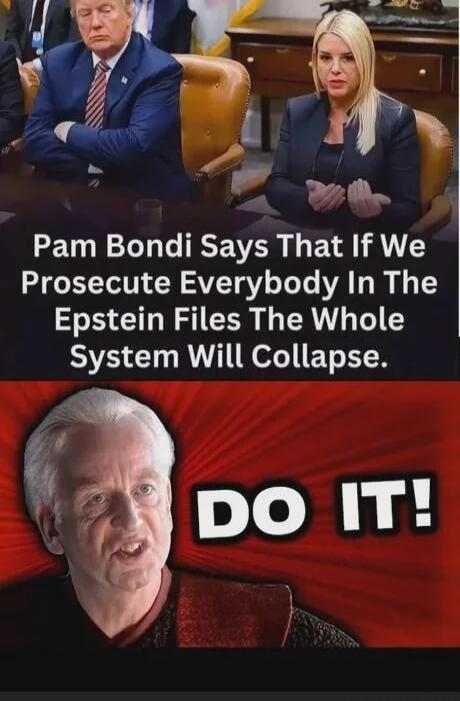 Pam Bondi Says That If We Prosecute Everybody In The Epstein Files The Whole System Will Collapse. DO IT!