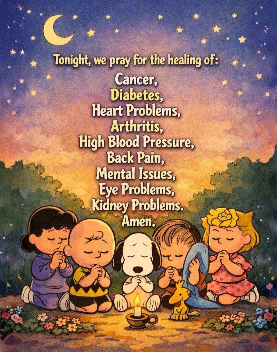 Tonight, we pray for the healing of: Cancer, Diabetes, Heart Problems, Arthritis, High Blood Pressure, Back Pain, Mental Issues, Eye Problems, Kidney Problems. Amen.