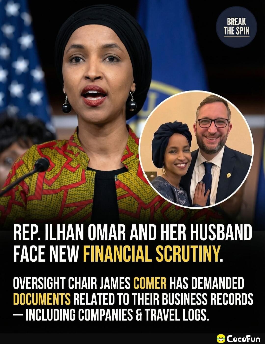 REP. ILHAN OMAR AND HER HUSBAND FACE NEW FINANCIAL SCRUTINY. OVERSIGHT CHAIR JAMES COMER HAS DEMANDED DOCUMENTS RELATED TO THEIR BUSINESS RECORDS — INCLUDING COMPANIES & TRAVEL LOGS.