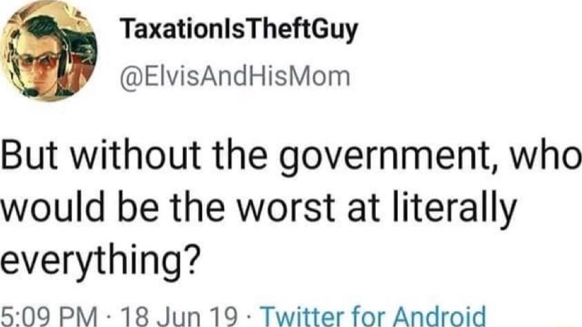 TaxationlsTheftGuy ElvisAndHisMom But without the government who would be the worst at literally everything 500 PM 18 Jun 19 Twitter for Android