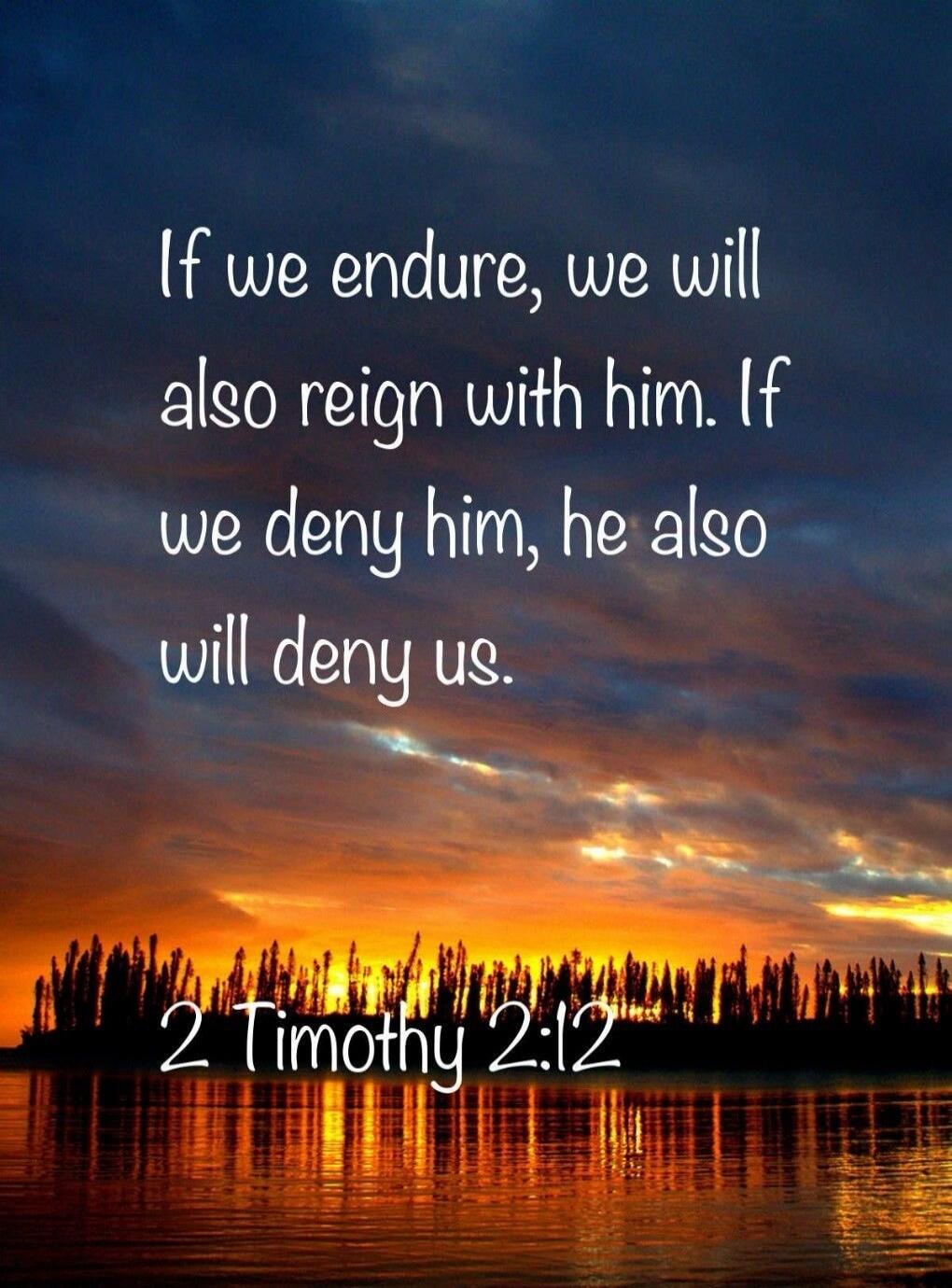 If we endure, we will also reign with him. If we deny him, he also will deny us. 2 Timothy 2:12