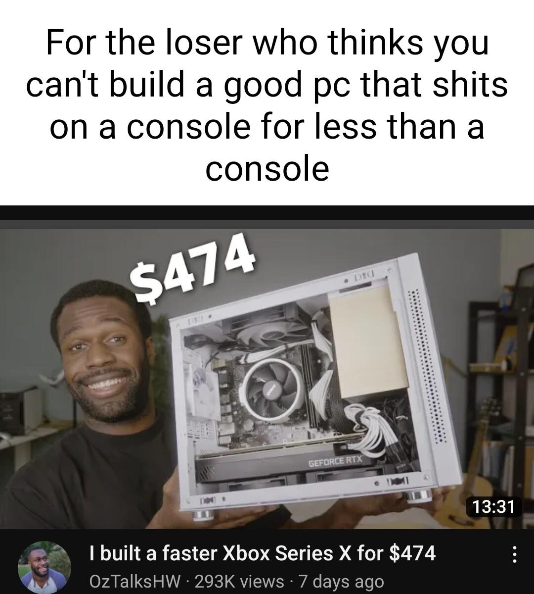 For the loser who thinks you cant build a good pc that shits on a console for less than a console I built a faster Xbox Series X for 474 ws 7 days ago