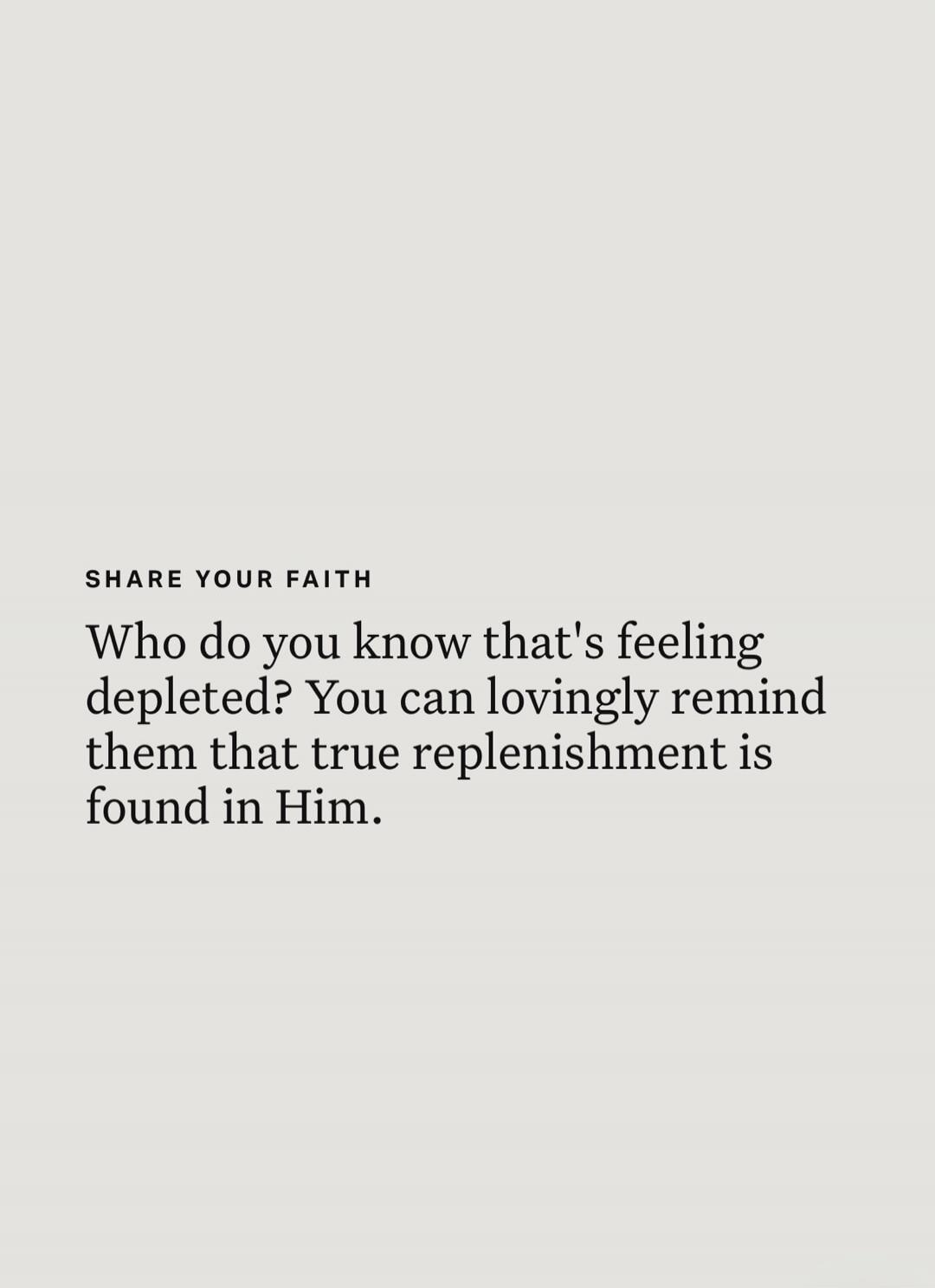 SHARE YOUR FAITH Who do you know that's feeling depleted? You can lovingly remind them that true replenishment is found in Him.