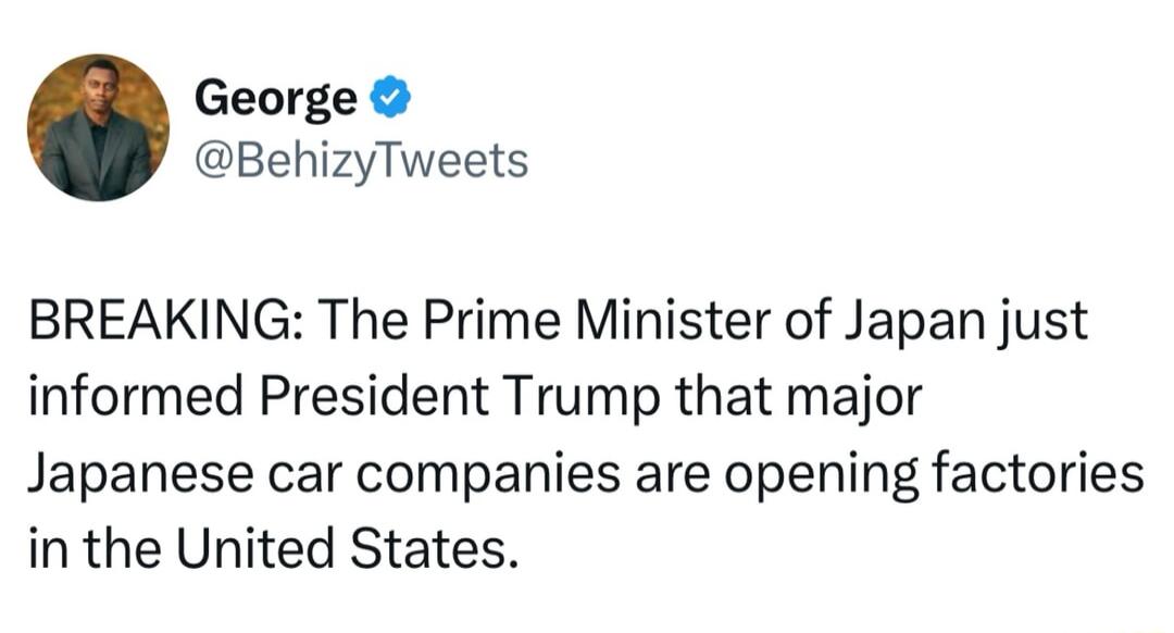 George BehizyTweets BREAKING The Prime Minister of Japan just informed President Trump that major Japanese car companies are opening factories in the United States