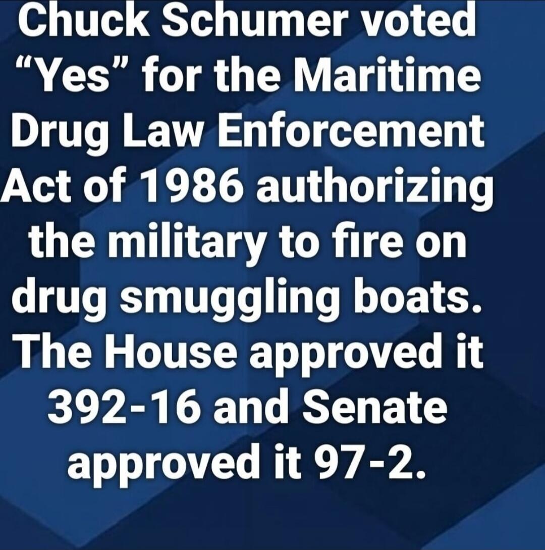 Chuck Schumer voted “Yes” for the Maritime Drug Law Enforcement Act of 1986 authorizing the military to fire on drug smuggling boats. The House approved it 392-16 and Senate approved it 97-2.