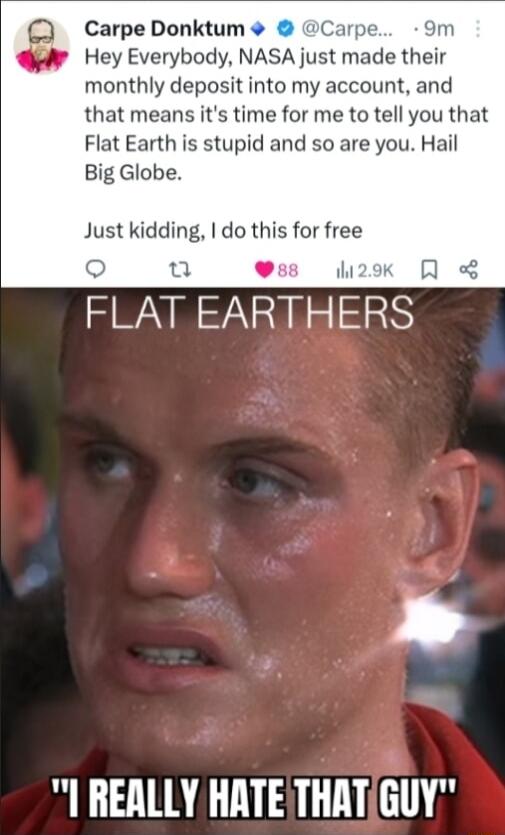 Carpe Donktum Carpe 9m Hey Everybody NASA just made their monthly deposit into my account and that means its time for me to tell you that Flat Earth is stupid and so are you Hail Big Globe Just kidding do this for free ss il FLAT EARTHERS I REALLY HATETHATGUY