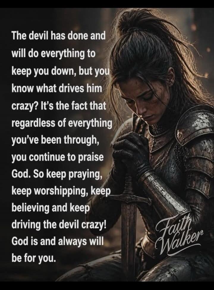 The devil has done and will do everything to keep you down, but you know what drives him crazy? It's the fact that regardless of everything you've been through, you continue to praise God. So keep praying, keep worshipping, keep believing and keep driving the devil crazy! God is and always will be for you. Faith Walker