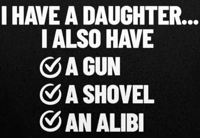 I HAVE A DAUGHTER... I ALSO HAVE A GUN A SHOVEL AN ALIBI