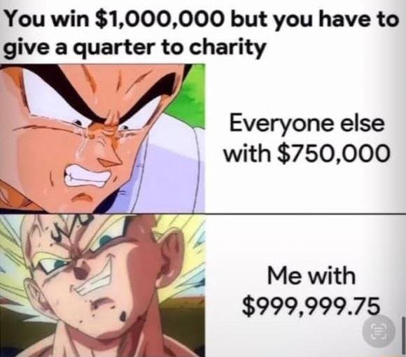 You win 1000000 but you have to glve a quarter to charity 5 Everyone else l with 750000 Me with 99999975