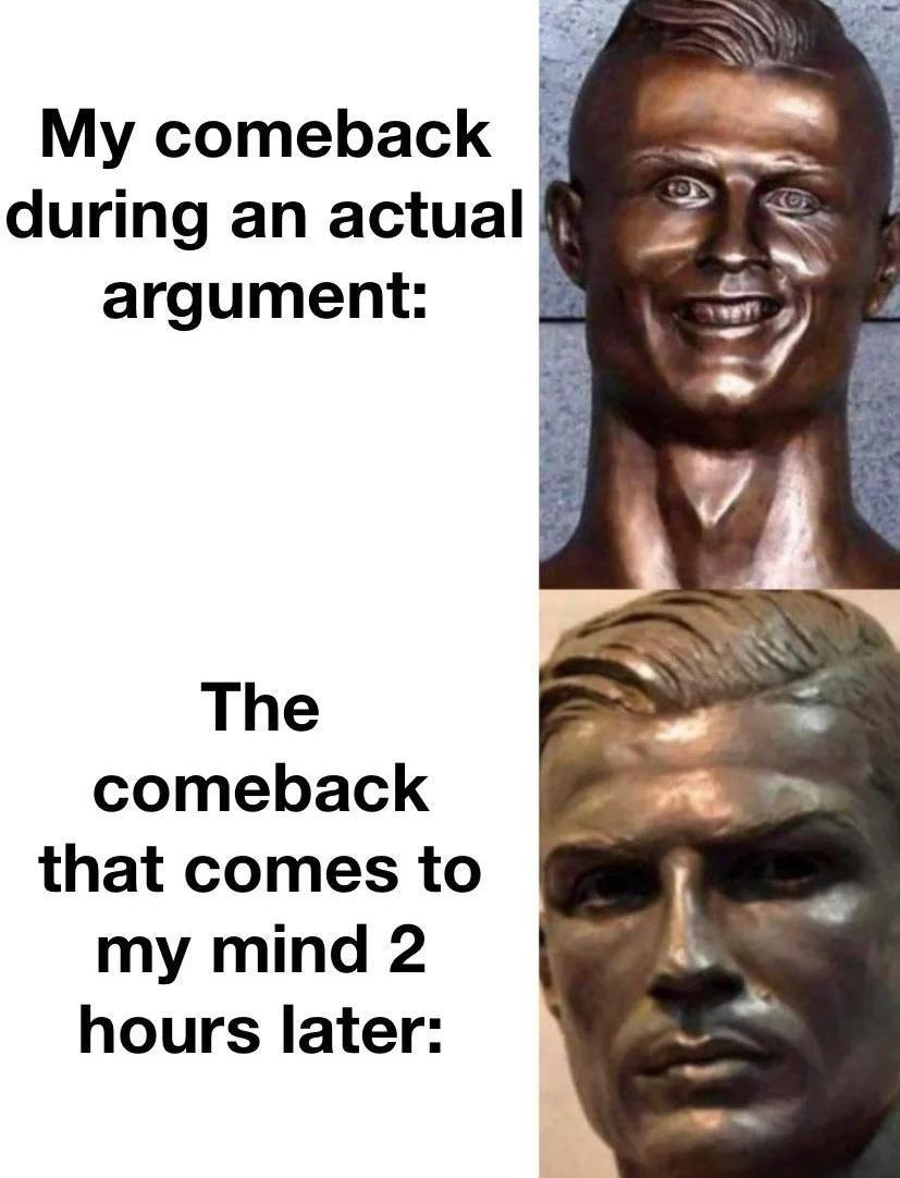 My comeback during an actual argument The comeback that comes to my mind 2 hours later