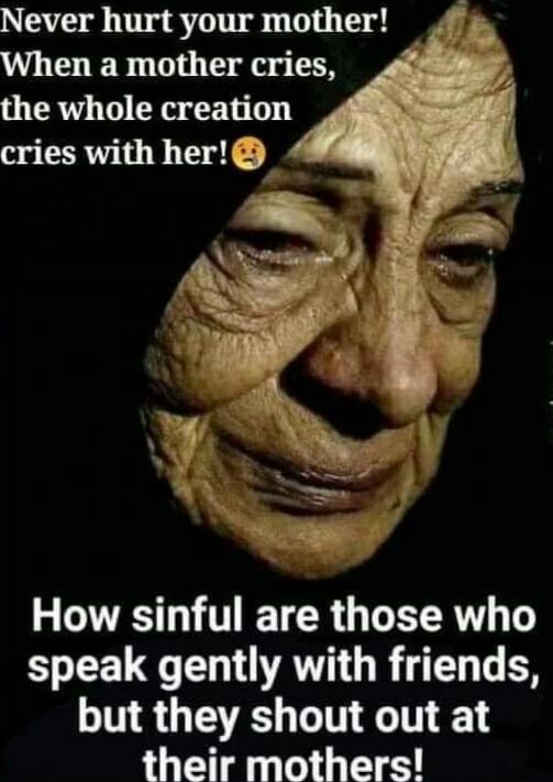 Never hurt your mother! When a mother cries, the whole creation cries with her! How sinful are those who speak gently with friends, but they shout out at their mothers!