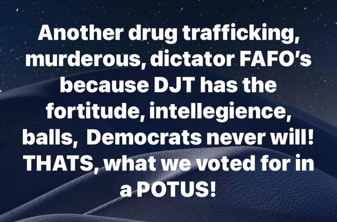 Another drug trafficking, murderous, dictator FAFO's because DJT has the fortitude, intelligence, balls. Democrats never will! THAT'S, what we voted for in a POTUS!
