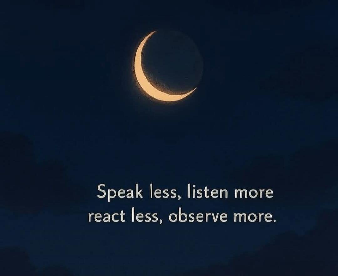 Speak less, listen more react less, observe more.