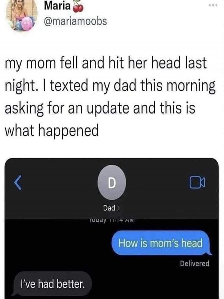 Maria @mariamoobs posted: My mom fell and hit her head last night. I texted my dad this morning asking for an update and this is what happened. In the chat with 'Dad', the user asked 'How is mom's head'. Dad replied 'I've had better.'