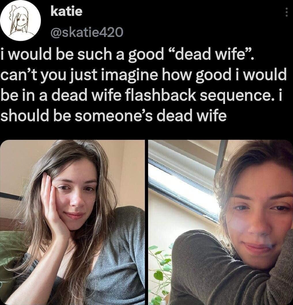 katie skatied20 i would be such a good dead wife cant you just imagine how good i would be in a dead wife flashback sequence i should be someones dead wife