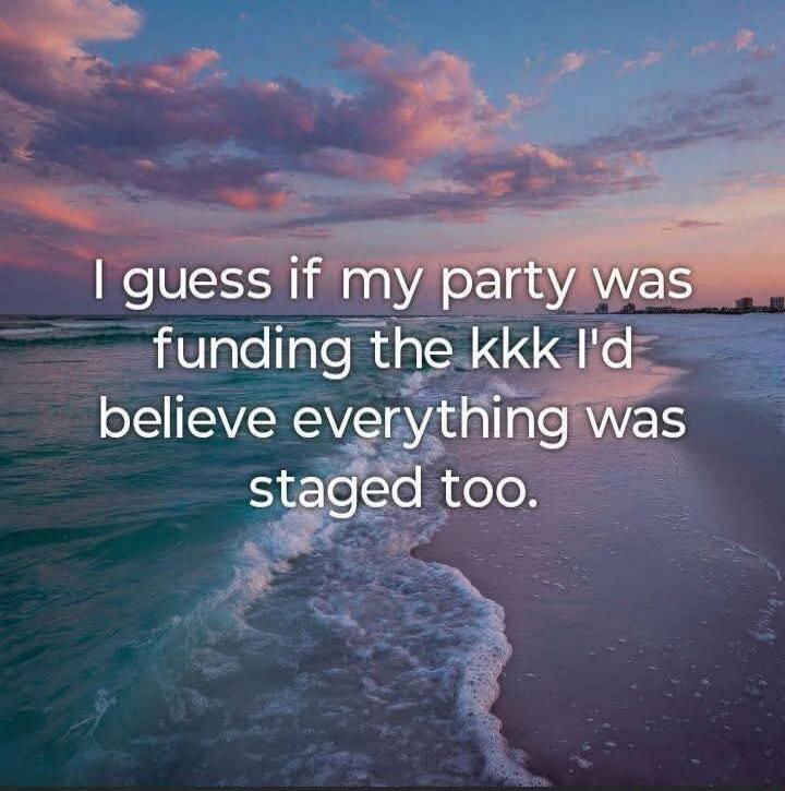 I guess if my party was funding the kkk I'd believe everything was staged too.