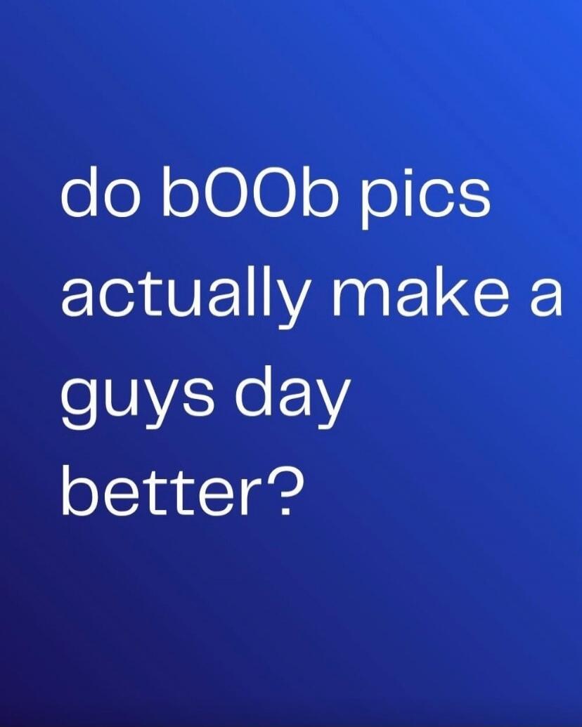 do bOOb pics actually make a guys day better?