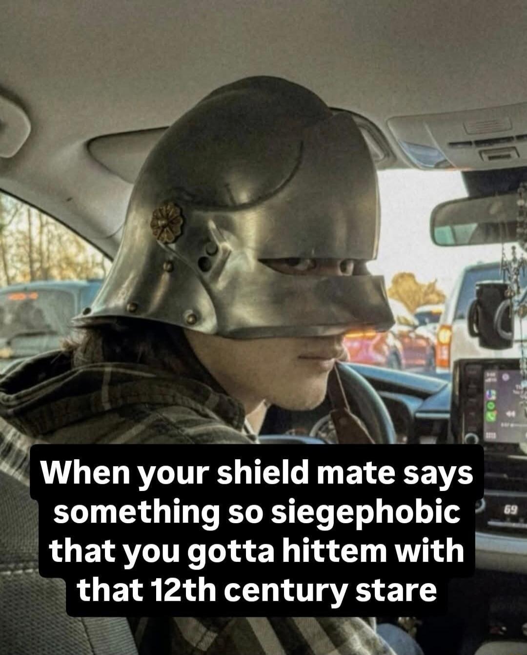 When your shield mate says something so siegephobic that you gotta hittem with that 12th century stare