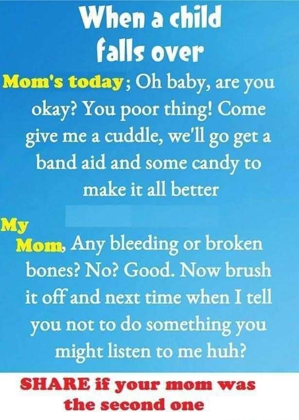 When a child falls over Moms today Oh baby are you okay You poor thing Come give me a cuddle well go geta make it all better My Mom Any bleeding or broken bones No Good Now brush it off and next time when I tell you not to do something you might listen to me huh