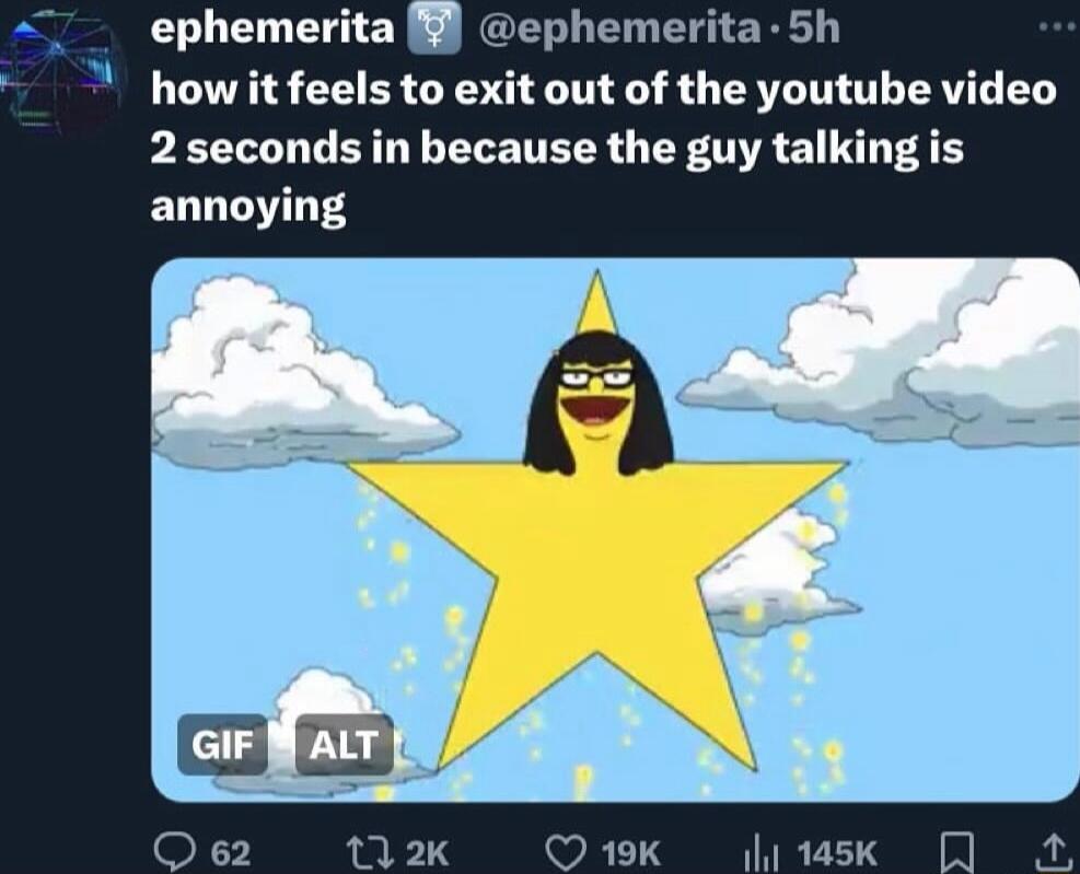 ephemerita phemerita 5h how it feels to exit out of the youtube video 2 seconds in because the guy talking is annoying U2k 19K 145K