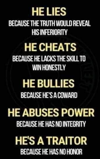 J R3S BECAUSE THE TRUTH WOULD REVEAL HIS INFERIORITY HE CHEATS BECAUSE HE LACKS THE SKILL TO WINHONESTLY HE BULLIES BECAUSE HES ACOWARD HE ABUSES POWER BECAUSE HE HASNO INTEGRITY HES ATRAITOR BECAUSE HE HAS NOHONOR