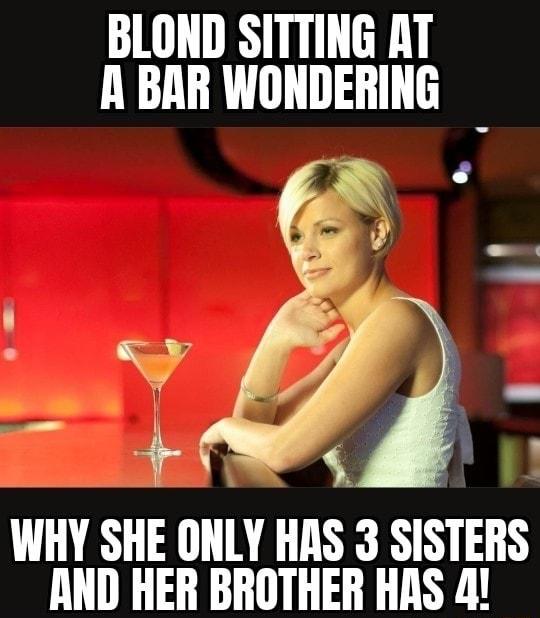 BLOND SITTING AT A BAR WONDERING e b e WHY SHE ONLY HAS 3 SISTEIIS AND HER BROTHER HAS 4