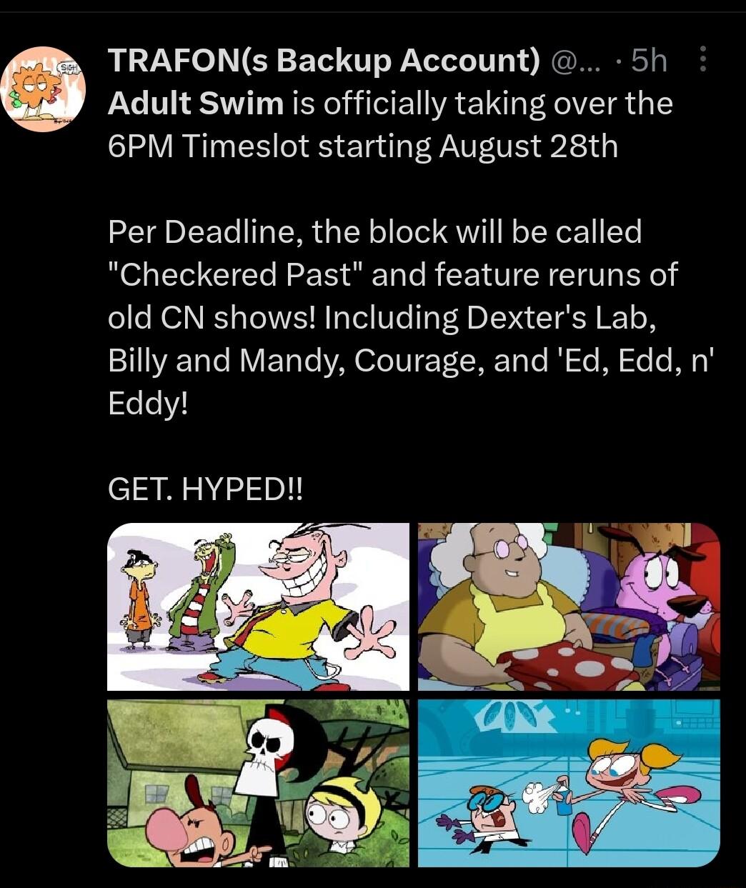 TRAFONs Backup Account 5h Adult Swim is officially taking over the 6PM Timeslot starting August 28th Per Deadline the block will be called Checkered Past and feature reruns of old CN shows Including Dexters Lab VIRV ETTe VAV ET CRE e W o R Eddy GET HYPED
