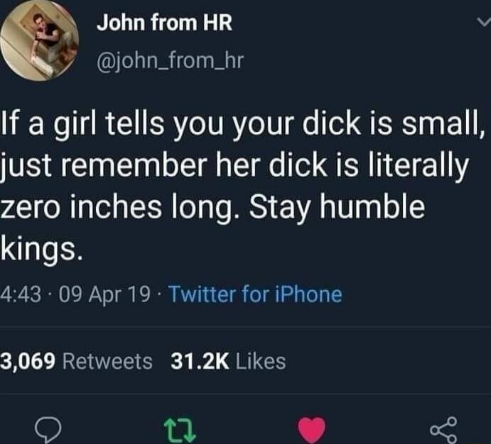 If a girl tells you your dick is small, just remember her dick is literally zero inches long. Stay humble kings.