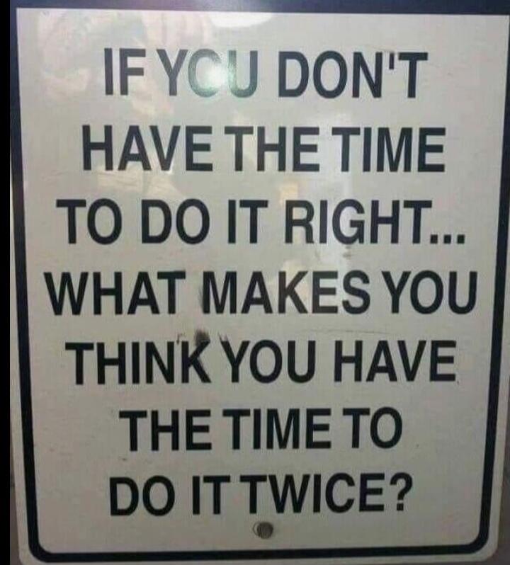 IF YOU DON'T HAVE THE TIME TO DO IT RIGHT... WHAT MAKES YOU THINK YOU HAVE THE TIME TO DO IT TWICE?