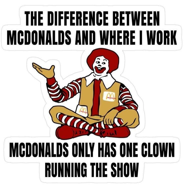 THE DIFFERENCE BETWEEN MCDONALDS AND WHERE I WORK MCDONALDS ONLY HAS ONE CLOWN RUNNING THE SHOW