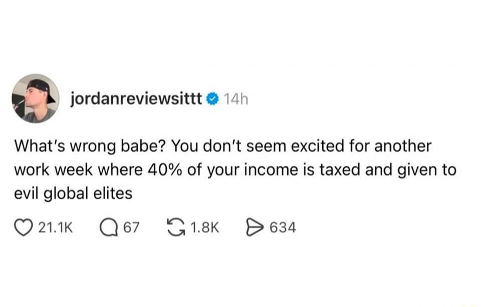 What’s wrong babe? You don’t seem excited for another work week where 40% of your income is taxed and given to evil global elites