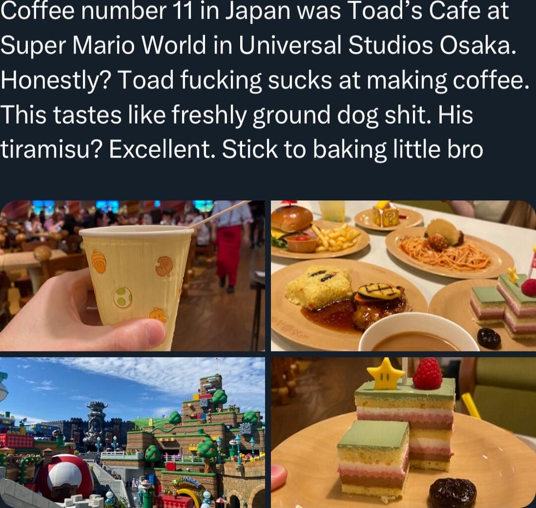 Coffee number 11 in Japan was Toads Cafe at ST VETT AT RN TIVETEETRS Ve O LT Honestly Toad fucking sucks at making coffee This tastes like freshly ground dog shit His tiramisu Excellent Stick to baking little bro T e