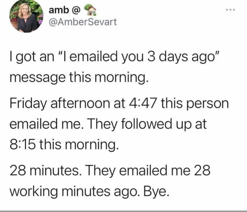 amb AmberSevart got an I emailed you 3 days ago message this morning Friday afternoon at 447 this person emailed me They followed up at 815 this morning 28 minutes They emailed me 28 working minutes ago Bye