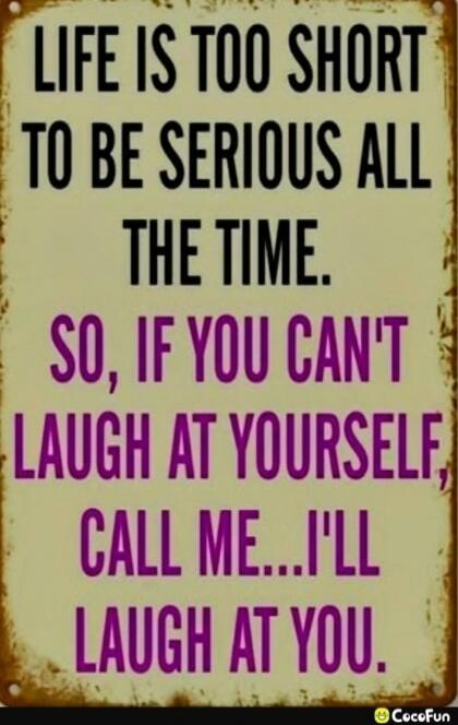 LIFE IS TOO SHORT TO BE SERIOUS ALL THE TIME. SO, IF YOU CAN'T LAUGH AT YOURSELF, CALL ME... I'LL LAUGH AT YOU.