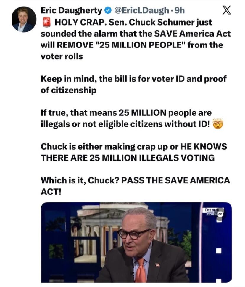 Eric Daugherty @EricLDaugh · 9h HOLY CRAP. Sen. Chuck Schumer just sounded the alarm that the SAVE America Act will REMOVE 