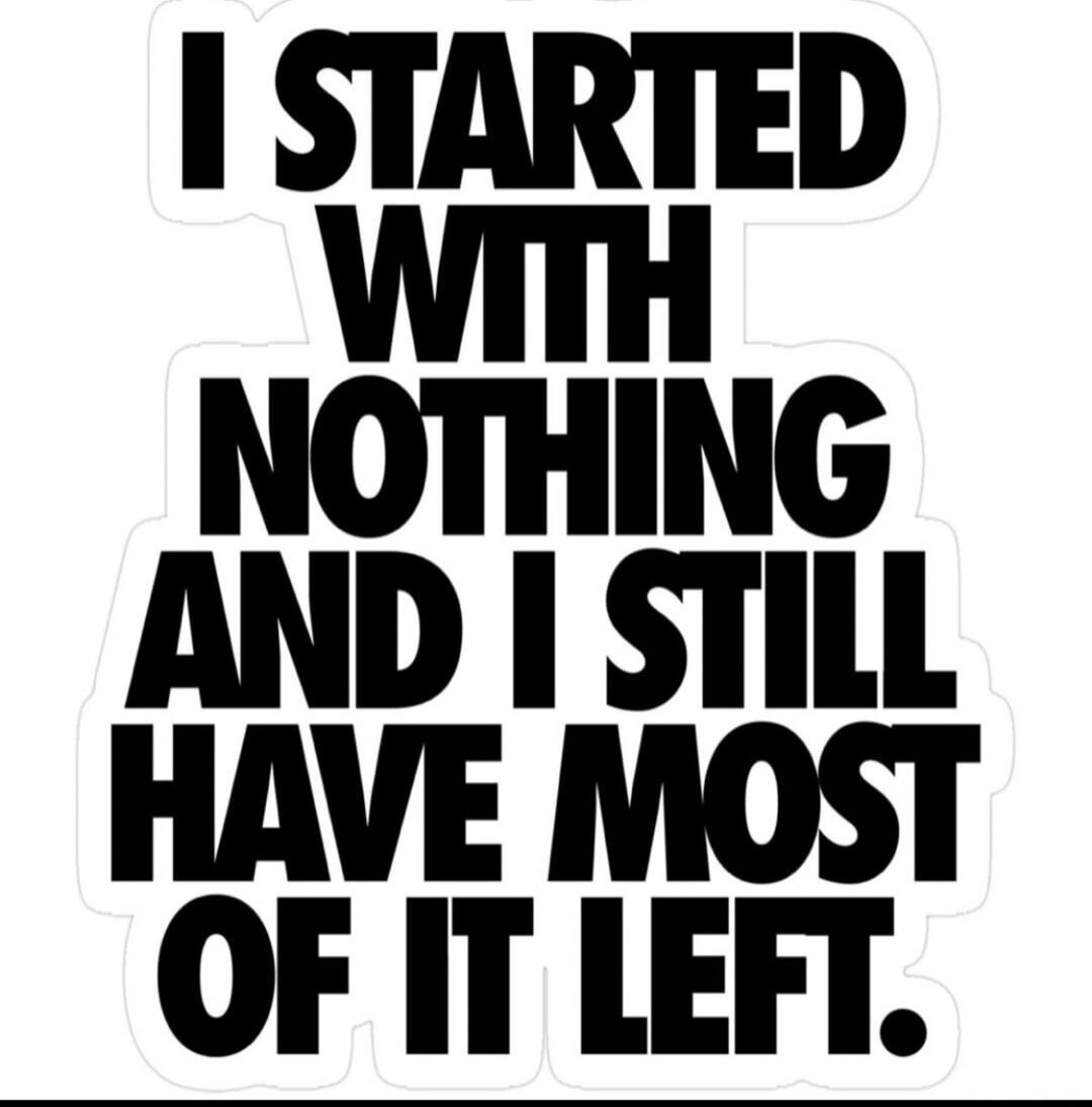 I STARTED WITH NOTHING AND I STILL HAVE MOST OF IT LEFT.