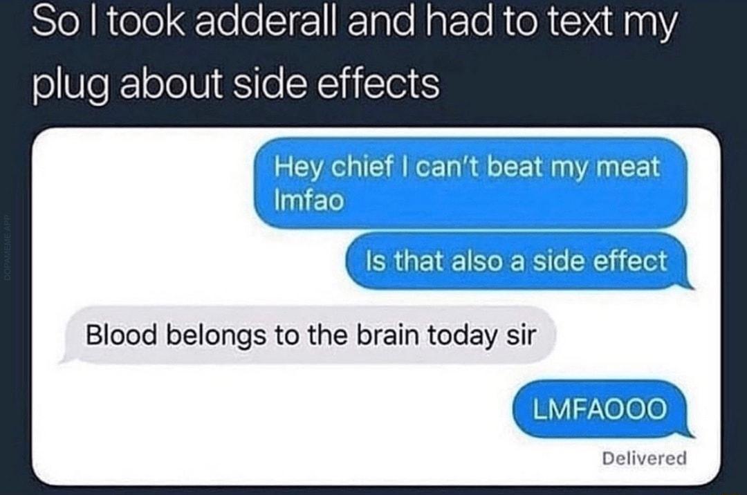 So took adderall and had to text my plug about side effects Hey chief cant beat my meat Imfao s that also a side effect Blood belongs to the brain today sir i LMFAOOO L Delivered