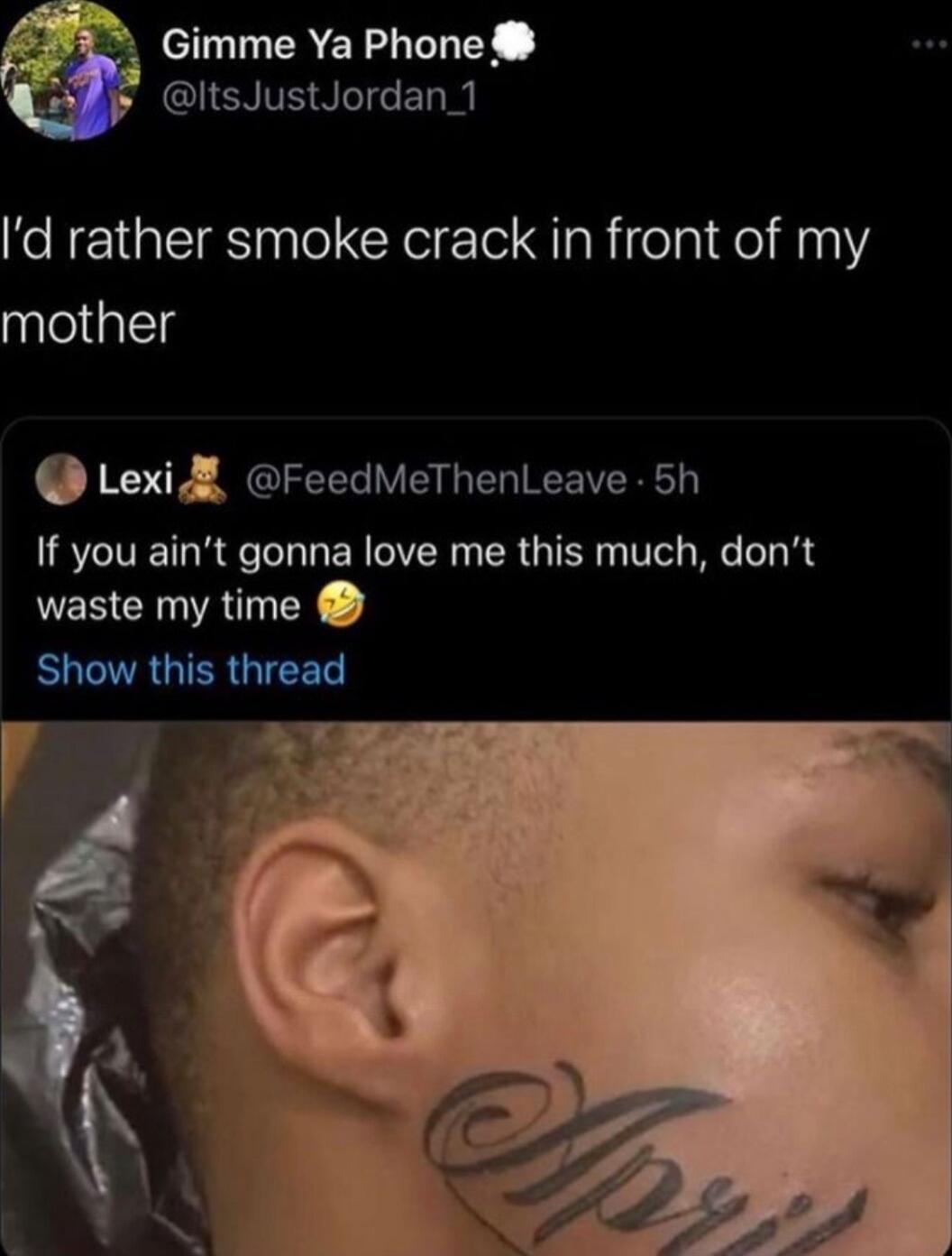 Gimme Ya Phone f ItsJustJordan_ 1 d rather smoke crack in front of my mother Lexi FeedMeThenLeave 5h If you aint gonna love me this much dont waste my time SHGVRGIERGIET