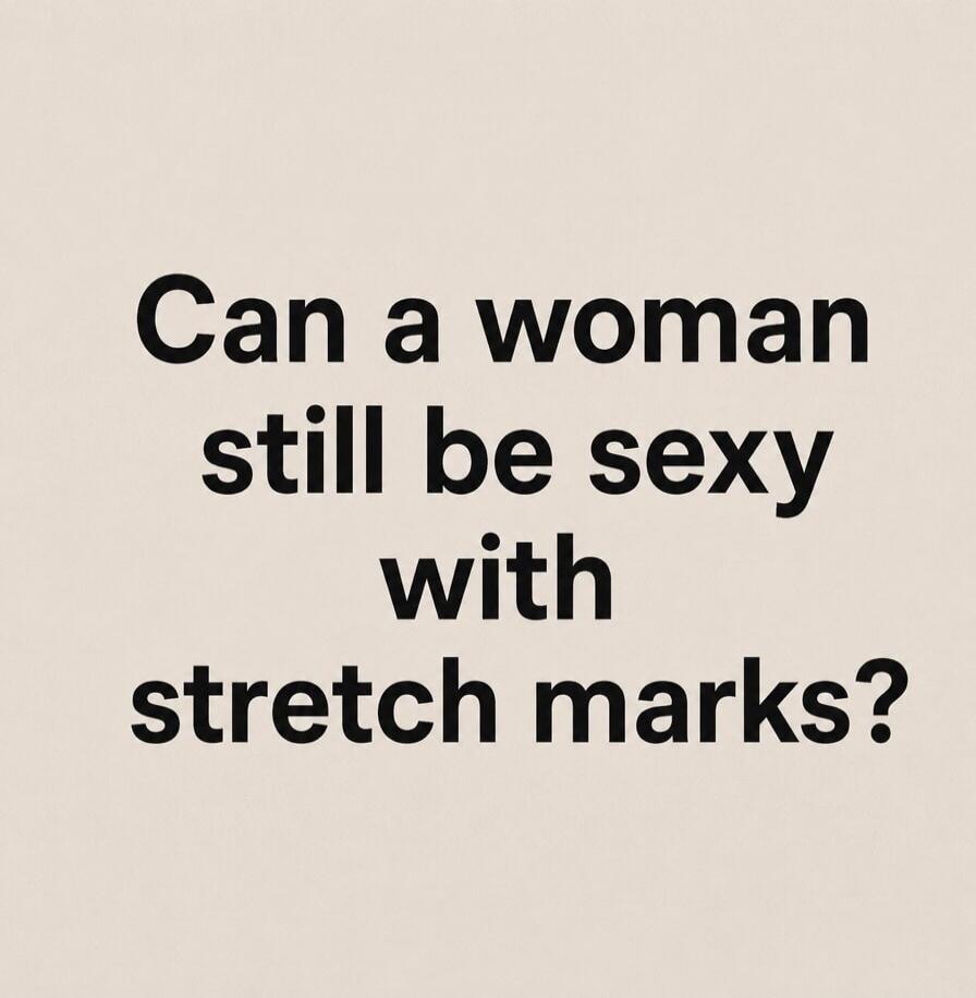 Can a woman still be sexy with stretch marks?