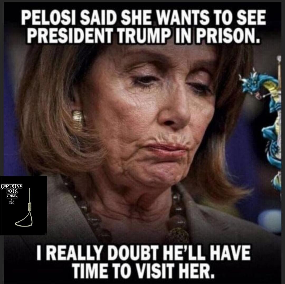 PELOSI SAID SHE WANTS TO SEE PRESIDENT TRUMP IN PRISON. I REALLY DOUBT HE'LL HAVE TIME TO VISIT HER.