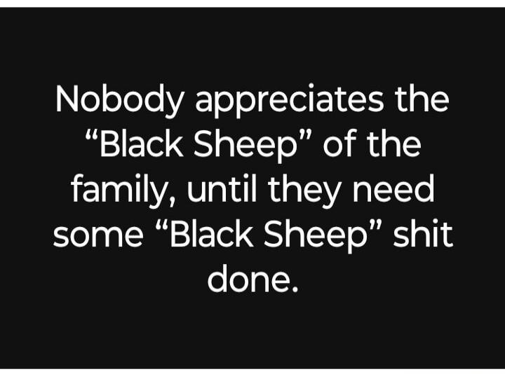 Nobody appreciates the “Black Sheep” of the family, until they need some “Black Sheep” shit done.