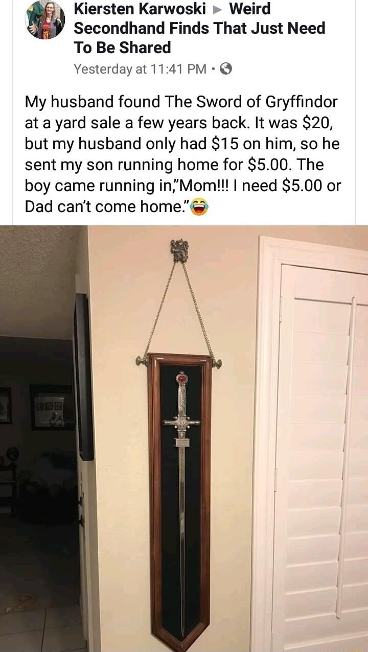 Kiersten Karwoski Weird Secondhand Finds That Just Need To Be Shared Yesterday at 1141 PM My husband found The Sword of Gryffindor at a yard sale a few years back It was 20 but my husband only had 15 on him so he sent my son running home for 500 The boy came running inMom need 500 or Dad cant come home