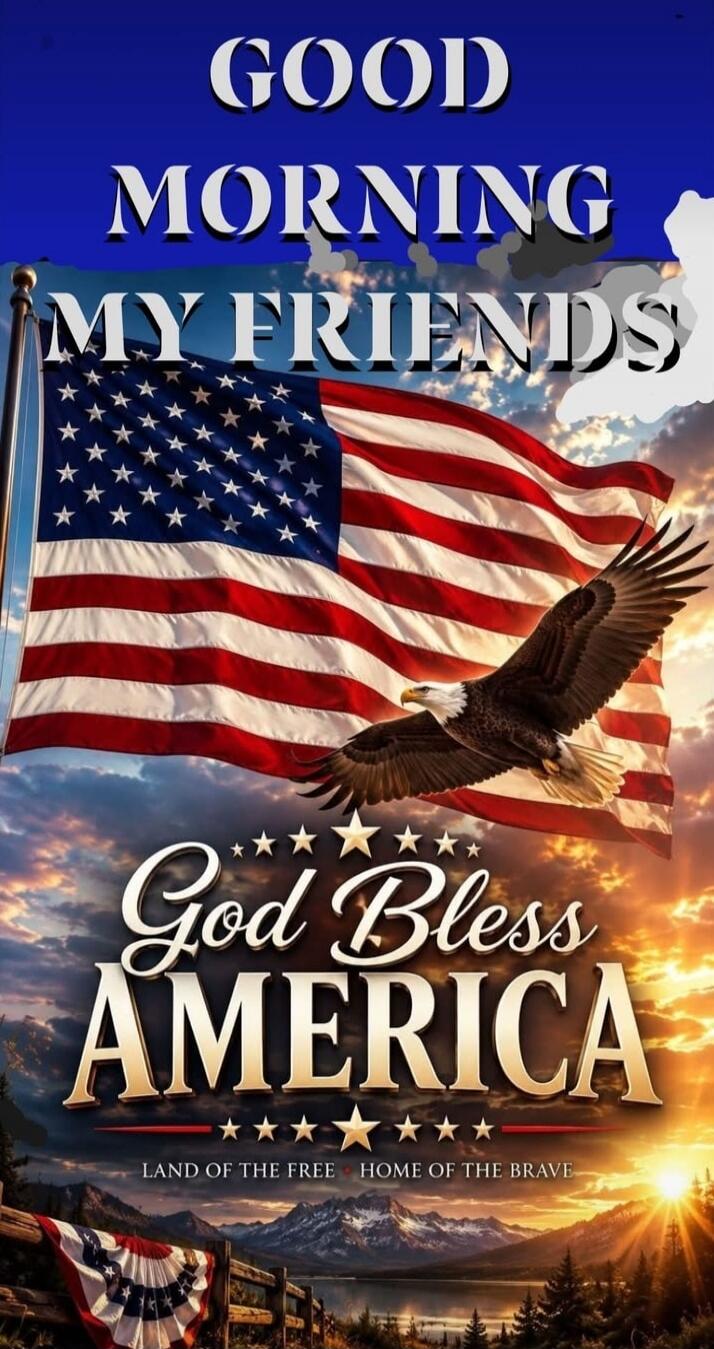 GOOD MORNING MY FRIENDS God Bless AMERICA LAND OF THE FREE HOME OF THE BRAVE