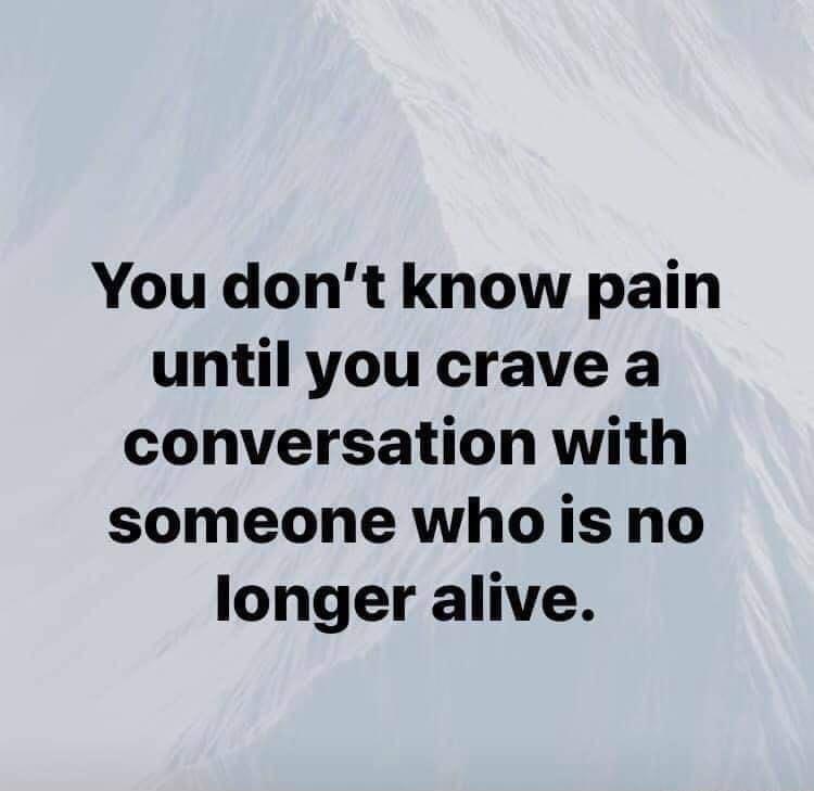 You dont know pain until you crave a conversation with someone who is no longer alive