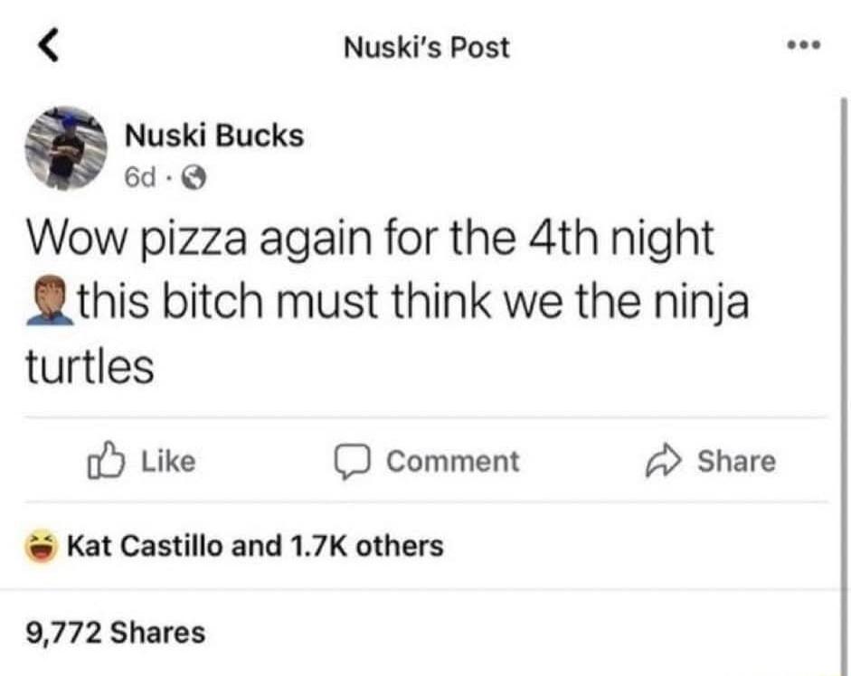 Nuskis Post Nuski Bucks 6d Wow pizza again for the 4th night this bitch must think we the ninja turtles o Like D comment Share Kat Castillo and 17K others 9772 Shares